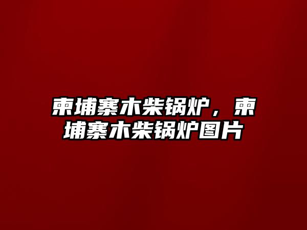 柬埔寨木柴鍋爐，柬埔寨木柴鍋爐圖片