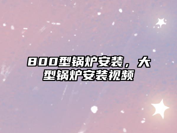 800型鍋爐安裝，大型鍋爐安裝視頻