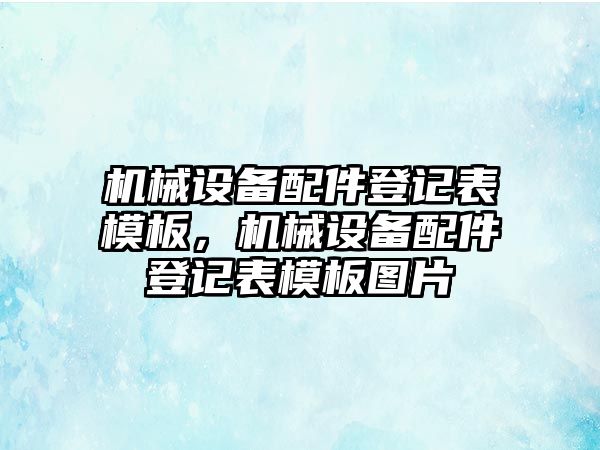 機械設(shè)備配件登記表模板，機械設(shè)備配件登記表模板圖片