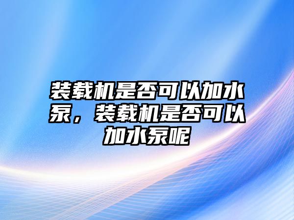 裝載機(jī)是否可以加水泵，裝載機(jī)是否可以加水泵呢