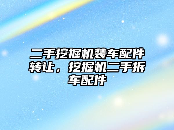 二手挖掘機裝車配件轉讓，挖掘機二手拆車配件