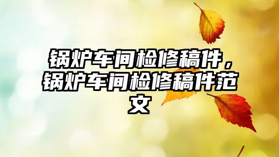 鍋爐車間檢修稿件，鍋爐車間檢修稿件范文