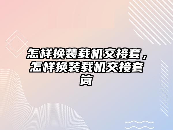 怎樣換裝載機交接套，怎樣換裝載機交接套筒