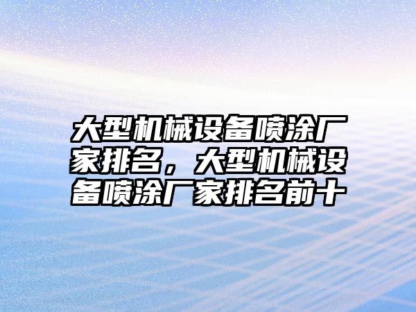 大型機(jī)械設(shè)備噴涂廠家排名，大型機(jī)械設(shè)備噴涂廠家排名前十