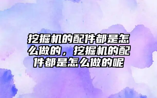 挖掘機的配件都是怎么做的，挖掘機的配件都是怎么做的呢