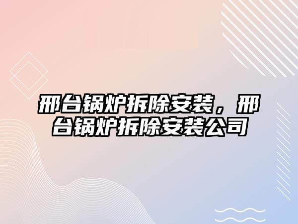 邢臺鍋爐拆除安裝，邢臺鍋爐拆除安裝公司