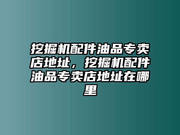 挖掘機配件油品專賣店地址，挖掘機配件油品專賣店地址在哪里