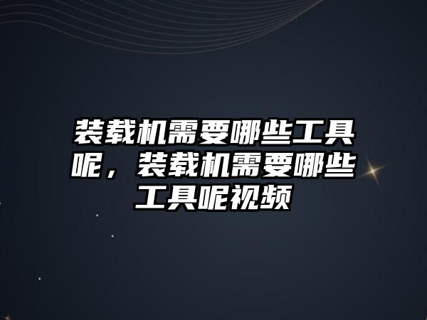 裝載機(jī)需要哪些工具呢，裝載機(jī)需要哪些工具呢視頻