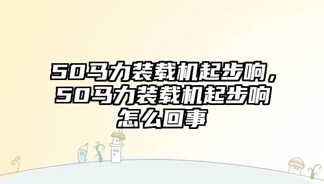 50馬力裝載機(jī)起步響，50馬力裝載機(jī)起步響怎么回事