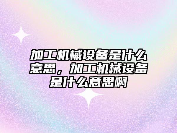 加工機械設備是什么意思，加工機械設備是什么意思啊