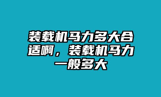 裝載機馬力多大合適啊，裝載機馬力一般多大