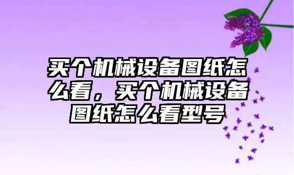 買個機械設(shè)備圖紙怎么看，買個機械設(shè)備圖紙怎么看型號