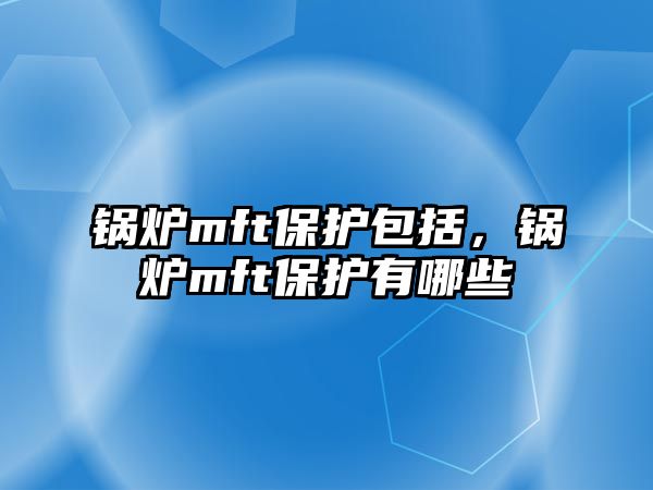 鍋爐mft保護(hù)包括，鍋爐mft保護(hù)有哪些