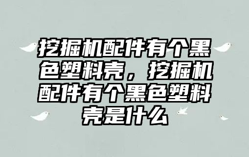 挖掘機配件有個黑色塑料殼，挖掘機配件有個黑色塑料殼是什么