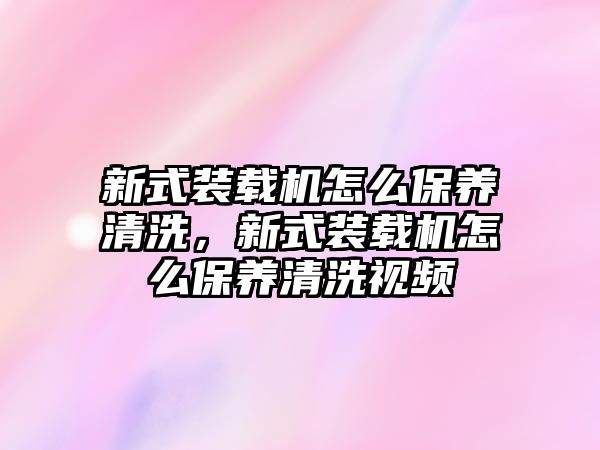 新式裝載機怎么保養(yǎng)清洗，新式裝載機怎么保養(yǎng)清洗視頻