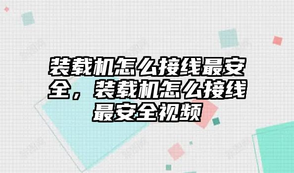 裝載機怎么接線最安全，裝載機怎么接線最安全視頻