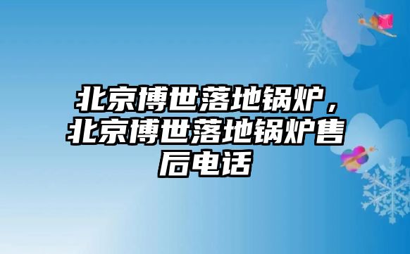 北京博世落地鍋爐，北京博世落地鍋爐售后電話