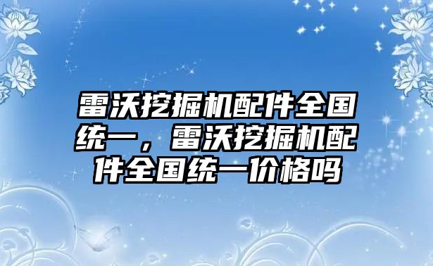 雷沃挖掘機(jī)配件全國統(tǒng)一，雷沃挖掘機(jī)配件全國統(tǒng)一價格嗎