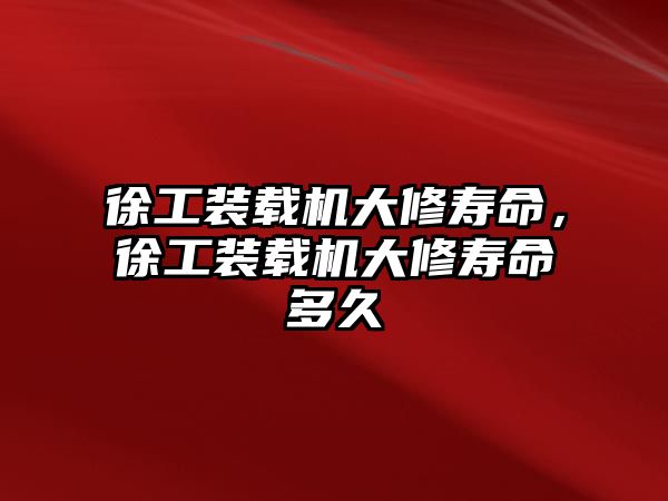 徐工裝載機大修壽命，徐工裝載機大修壽命多久