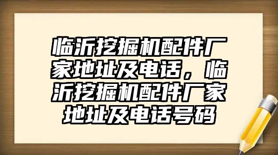 臨沂挖掘機配件廠家地址及電話，臨沂挖掘機配件廠家地址及電話號碼