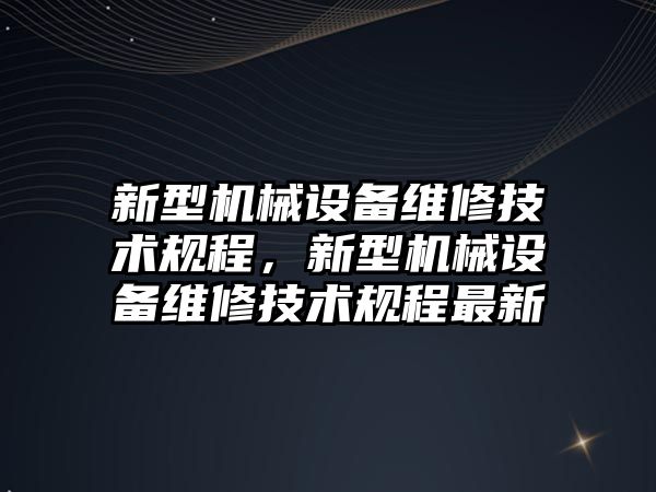 新型機械設備維修技術規(guī)程，新型機械設備維修技術規(guī)程最新