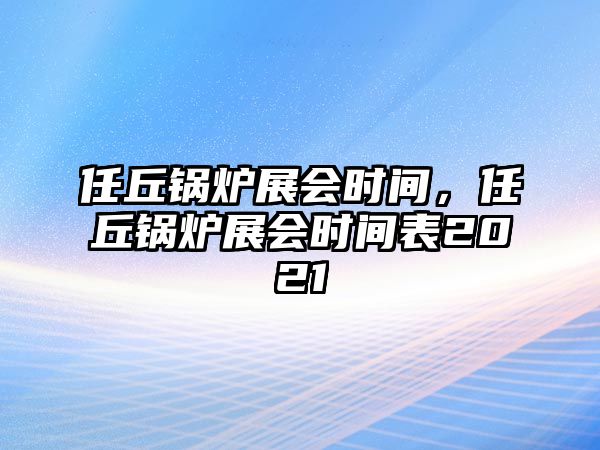 任丘鍋爐展會(huì)時(shí)間，任丘鍋爐展會(huì)時(shí)間表2021