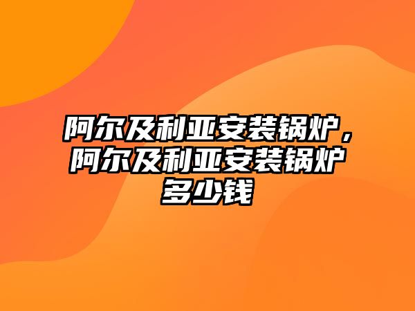 阿爾及利亞安裝鍋爐，阿爾及利亞安裝鍋爐多少錢