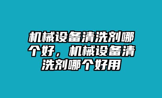 機械設備清洗劑哪個好，機械設備清洗劑哪個好用