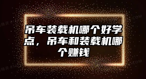 吊車裝載機(jī)哪個(gè)好學(xué)點(diǎn)，吊車和裝載機(jī)哪個(gè)賺錢