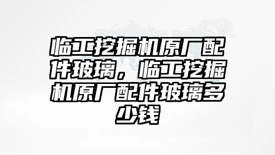 臨工挖掘機原廠配件玻璃，臨工挖掘機原廠配件玻璃多少錢