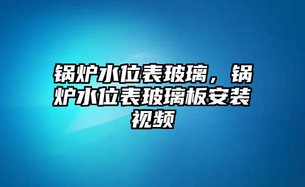 鍋爐水位表玻璃，鍋爐水位表玻璃板安裝視頻