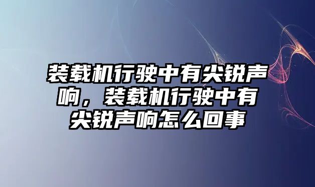 裝載機行駛中有尖銳聲響，裝載機行駛中有尖銳聲響怎么回事