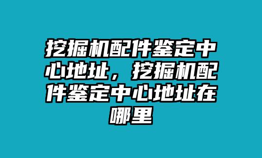 挖掘機配件鑒定中心地址，挖掘機配件鑒定中心地址在哪里