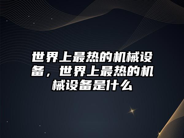 世界上最熱的機(jī)械設(shè)備，世界上最熱的機(jī)械設(shè)備是什么