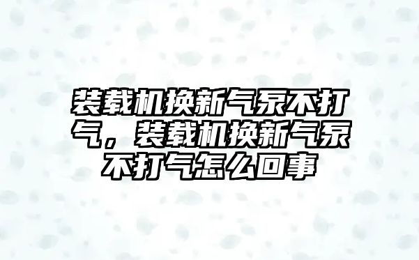 裝載機(jī)換新氣泵不打氣，裝載機(jī)換新氣泵不打氣怎么回事