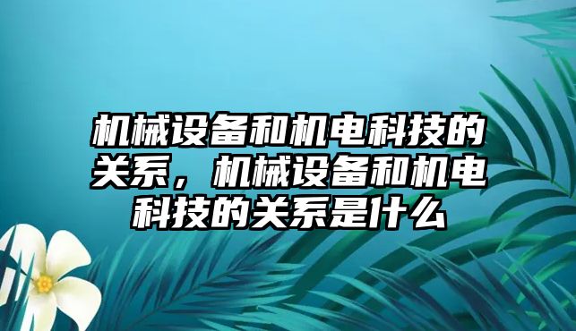 機械設(shè)備和機電科技的關(guān)系，機械設(shè)備和機電科技的關(guān)系是什么