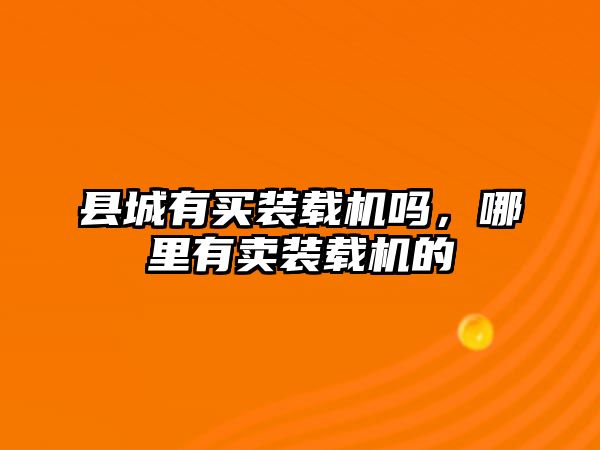 縣城有買(mǎi)裝載機(jī)嗎，哪里有賣(mài)裝載機(jī)的