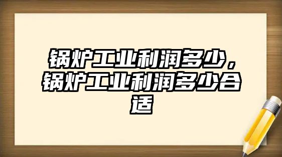 鍋爐工業(yè)利潤多少，鍋爐工業(yè)利潤多少合適