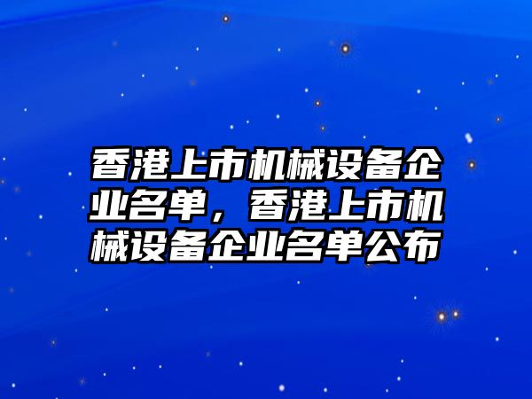 香港上市機(jī)械設(shè)備企業(yè)名單，香港上市機(jī)械設(shè)備企業(yè)名單公布