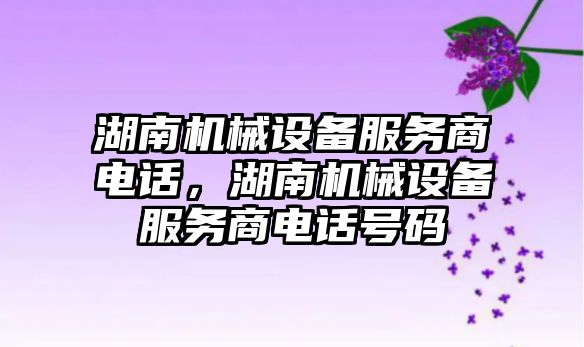 湖南機械設(shè)備服務(wù)商電話，湖南機械設(shè)備服務(wù)商電話號碼