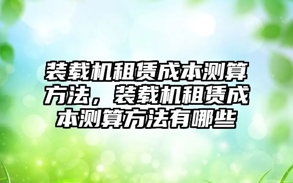 裝載機(jī)租賃成本測(cè)算方法，裝載機(jī)租賃成本測(cè)算方法有哪些