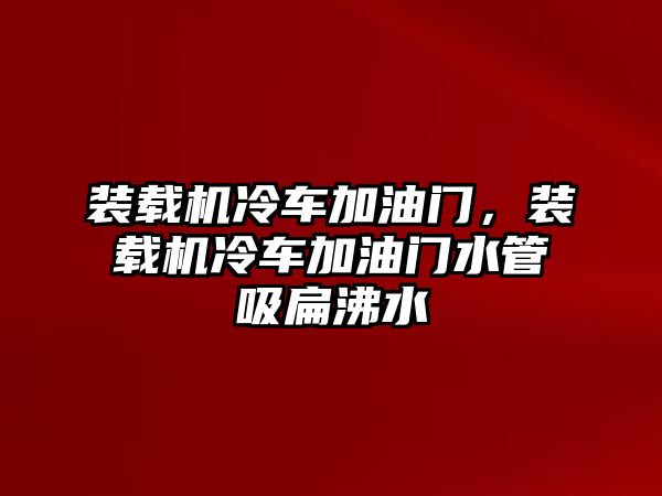 裝載機冷車加油門，裝載機冷車加油門水管吸扁沸水