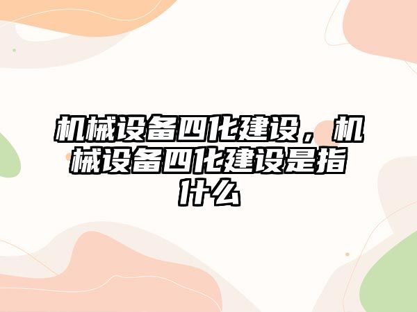 機械設(shè)備四化建設(shè)，機械設(shè)備四化建設(shè)是指什么