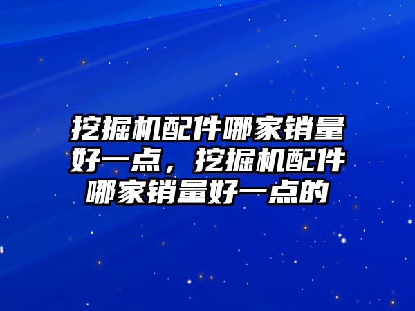 挖掘機配件哪家銷量好一點，挖掘機配件哪家銷量好一點的