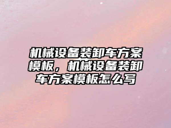 機械設備裝卸車方案模板，機械設備裝卸車方案模板怎么寫