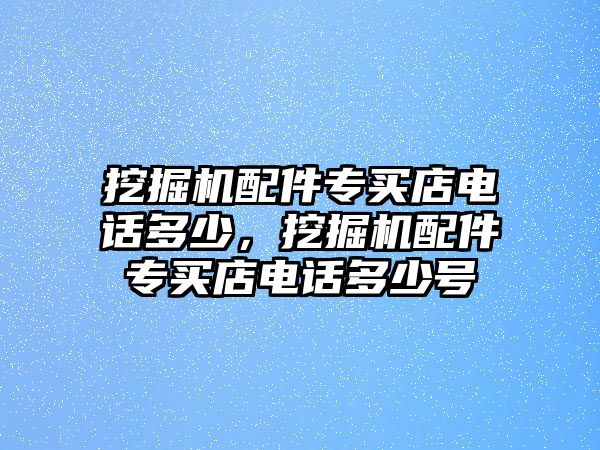 挖掘機配件專買店電話多少，挖掘機配件專買店電話多少號