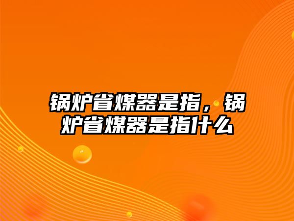 鍋爐省煤器是指，鍋爐省煤器是指什么