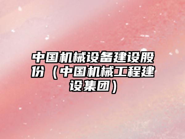 中國機(jī)械設(shè)備建設(shè)股份（中國機(jī)械工程建設(shè)集團(tuán)）