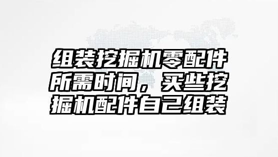 組裝挖掘機(jī)零配件所需時(shí)間，買些挖掘機(jī)配件自己組裝