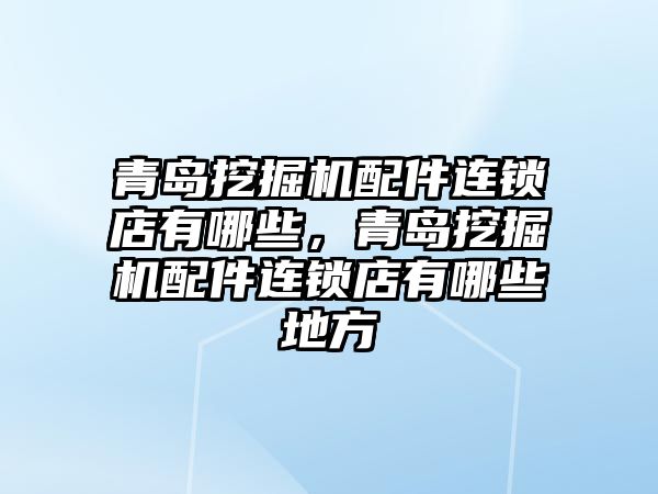 青島挖掘機配件連鎖店有哪些，青島挖掘機配件連鎖店有哪些地方